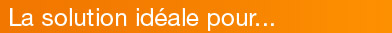 La solution idéale pour...